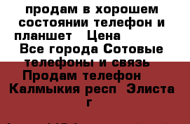 продам в хорошем состоянии телефон и планшет › Цена ­ 5 000 - Все города Сотовые телефоны и связь » Продам телефон   . Калмыкия респ.,Элиста г.
